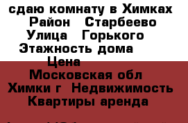 сдаю комнату в Химках  › Район ­ Старбеево › Улица ­ Горького › Этажность дома ­ 2 › Цена ­ 17 000 - Московская обл., Химки г. Недвижимость » Квартиры аренда   